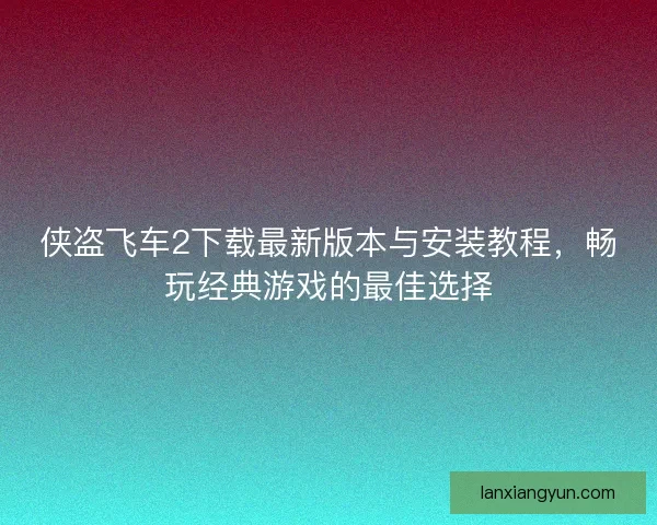 侠盗飞车2下载最新版本与安装教程，畅玩经典游戏的最佳选择