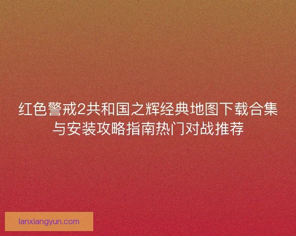 红色警戒2共和国之辉经典地图下载合集与安装攻略指南热门对战推荐