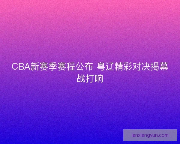 CBA新赛季赛程公布 粤辽精彩对决揭幕战打响