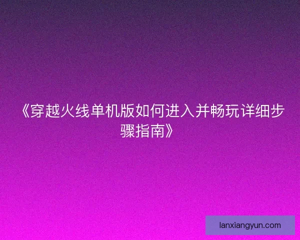 《穿越火线单机版如何进入并畅玩详细步骤指南》