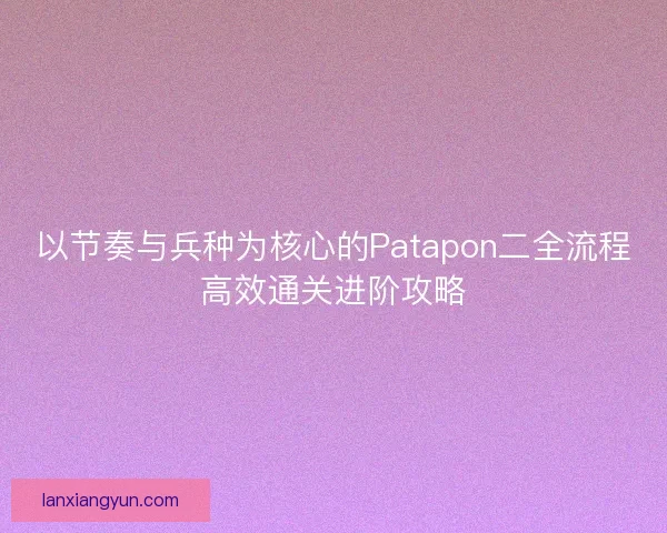 以节奏与兵种为核心的Patapon二全流程高效通关进阶攻略