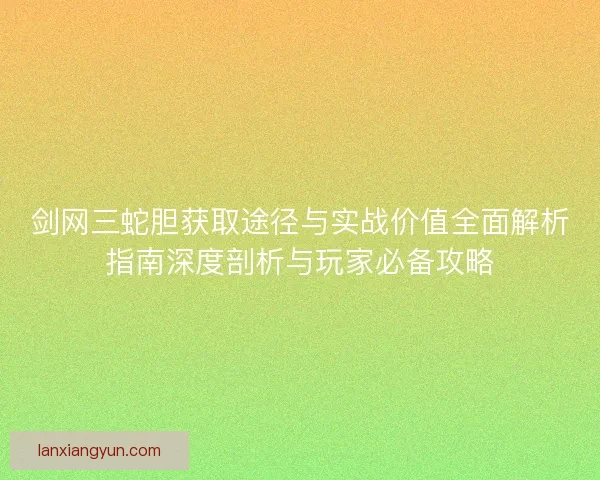剑网三蛇胆获取途径与实战价值全面解析指南深度剖析与玩家必备攻略