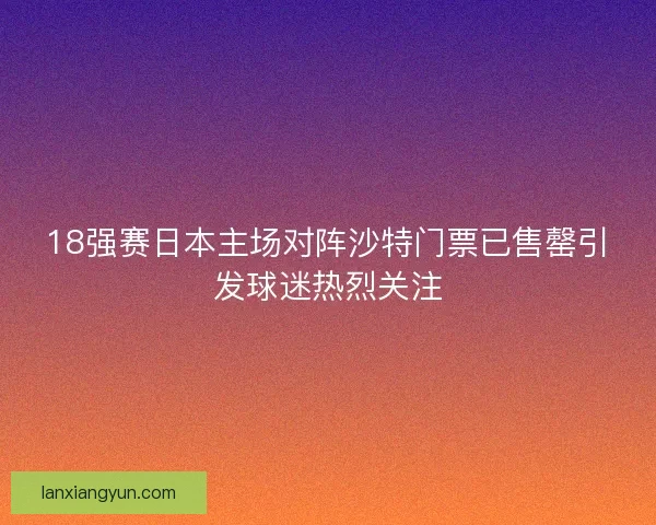 18强赛日本主场对阵沙特门票已售罄引发球迷热烈关注