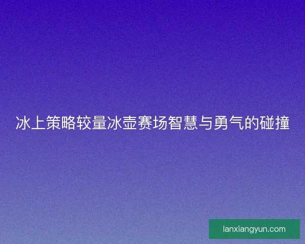 冰上策略较量冰壶赛场智慧与勇气的碰撞