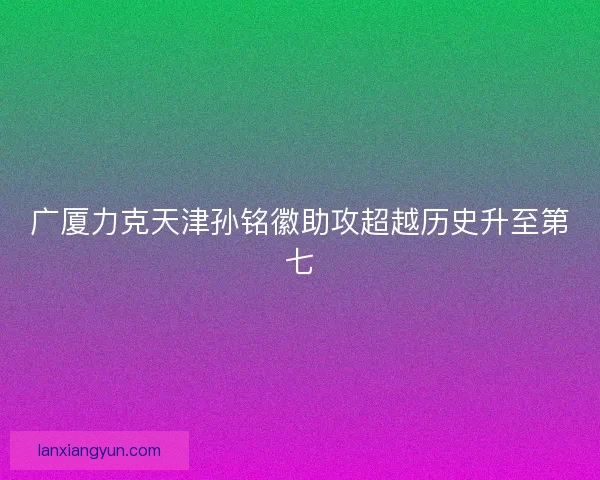 广厦力克天津孙铭徽助攻超越历史升至第七