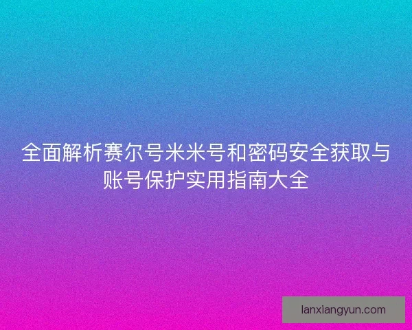 全面解析赛尔号米米号和密码安全获取与账号保护实用指南大全