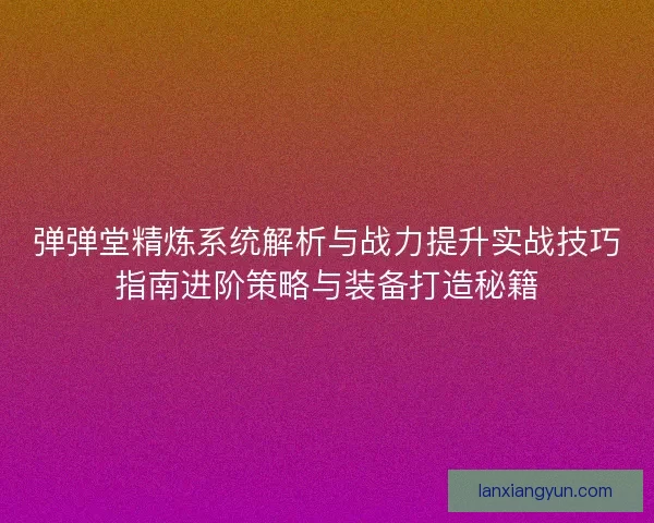弹弹堂精炼系统解析与战力提升实战技巧指南进阶策略与装备打造秘籍